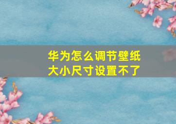 华为怎么调节壁纸大小尺寸设置不了