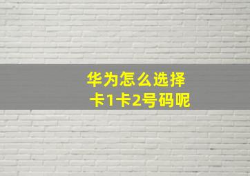 华为怎么选择卡1卡2号码呢