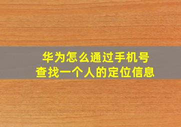 华为怎么通过手机号查找一个人的定位信息