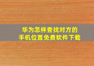 华为怎样查找对方的手机位置免费软件下载