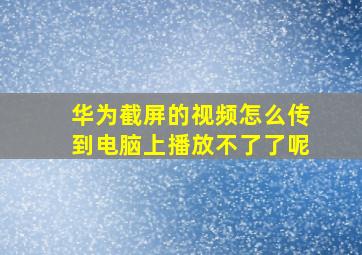 华为截屏的视频怎么传到电脑上播放不了了呢