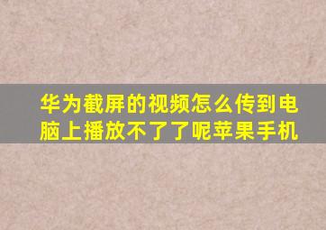 华为截屏的视频怎么传到电脑上播放不了了呢苹果手机