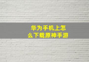 华为手机上怎么下载原神手游