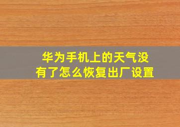 华为手机上的天气没有了怎么恢复出厂设置