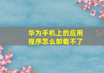 华为手机上的应用程序怎么卸载不了