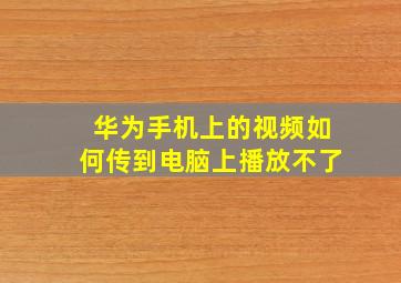 华为手机上的视频如何传到电脑上播放不了