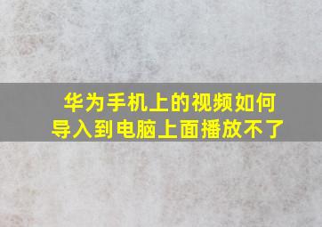 华为手机上的视频如何导入到电脑上面播放不了