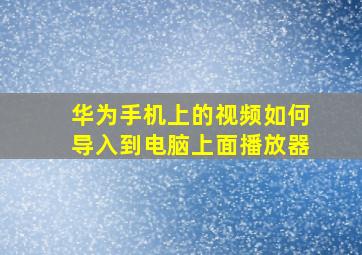 华为手机上的视频如何导入到电脑上面播放器