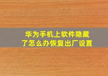 华为手机上软件隐藏了怎么办恢复出厂设置