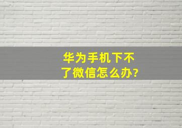 华为手机下不了微信怎么办?