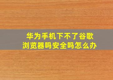 华为手机下不了谷歌浏览器吗安全吗怎么办