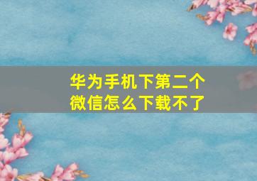 华为手机下第二个微信怎么下载不了