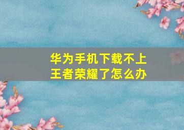 华为手机下载不上王者荣耀了怎么办