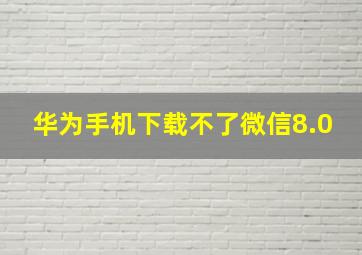 华为手机下载不了微信8.0