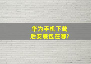 华为手机下载后安装包在哪?