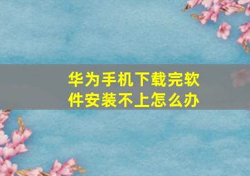 华为手机下载完软件安装不上怎么办