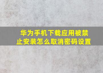 华为手机下载应用被禁止安装怎么取消密码设置