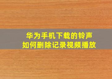 华为手机下载的铃声如何删除记录视频播放