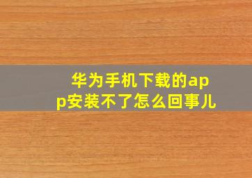 华为手机下载的app安装不了怎么回事儿