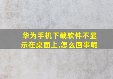 华为手机下载软件不显示在桌面上,怎么回事呢