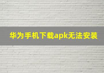 华为手机下载apk无法安装