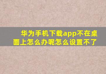 华为手机下载app不在桌面上怎么办呢怎么设置不了