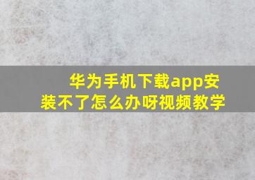 华为手机下载app安装不了怎么办呀视频教学