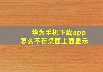 华为手机下载app怎么不在桌面上面显示