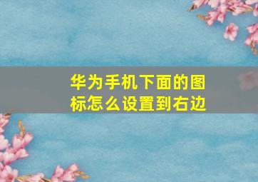 华为手机下面的图标怎么设置到右边