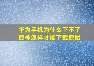 华为手机为什么下不了原神怎样才能下载原始