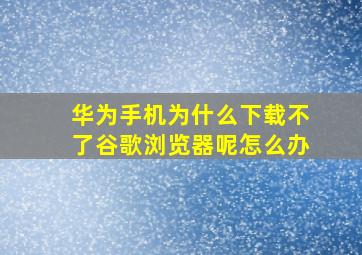 华为手机为什么下载不了谷歌浏览器呢怎么办