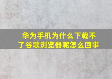 华为手机为什么下载不了谷歌浏览器呢怎么回事