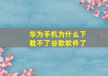 华为手机为什么下载不了谷歌软件了