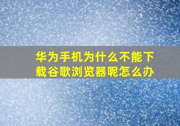 华为手机为什么不能下载谷歌浏览器呢怎么办