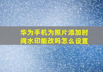 华为手机为照片添加时间水印能改吗怎么设置