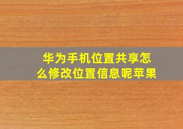 华为手机位置共享怎么修改位置信息呢苹果