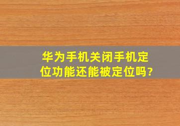 华为手机关闭手机定位功能还能被定位吗?