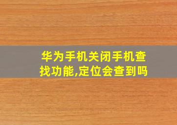 华为手机关闭手机查找功能,定位会查到吗