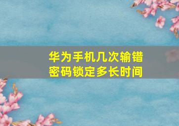 华为手机几次输错密码锁定多长时间