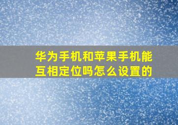 华为手机和苹果手机能互相定位吗怎么设置的