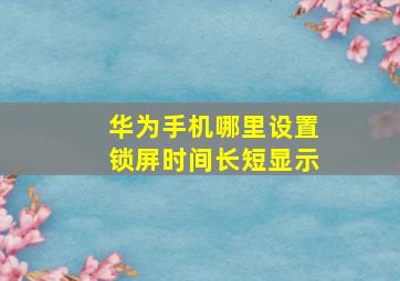 华为手机哪里设置锁屏时间长短显示