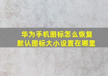 华为手机图标怎么恢复默认图标大小设置在哪里