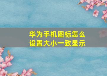 华为手机图标怎么设置大小一致显示