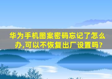 华为手机图案密码忘记了怎么办,可以不恢复出厂设置吗?