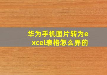 华为手机图片转为excel表格怎么弄的