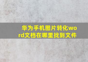 华为手机图片转化word文档在哪里找到文件