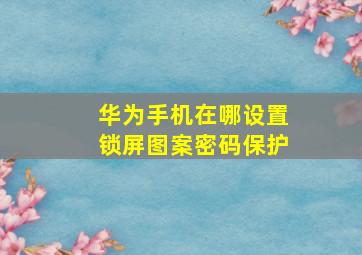 华为手机在哪设置锁屏图案密码保护