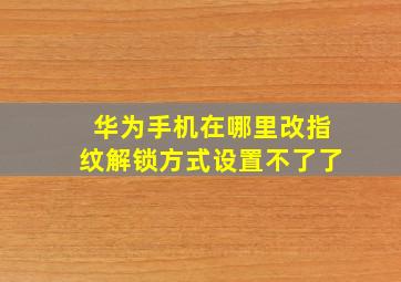 华为手机在哪里改指纹解锁方式设置不了了