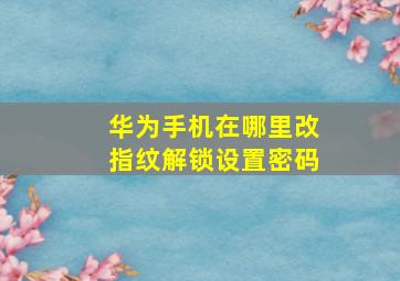 华为手机在哪里改指纹解锁设置密码