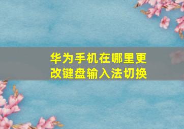 华为手机在哪里更改键盘输入法切换